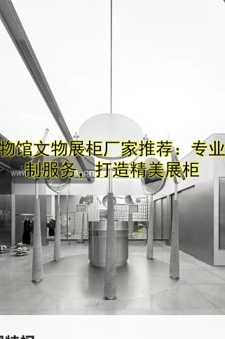 博物馆文物展柜厂家推荐:专业定制服务,打造精美展柜