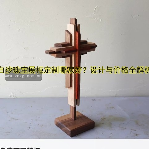 【白沙珠宝展柜定制哪家好?设计与价格全解析】