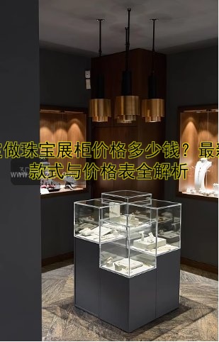 定做珠宝展柜价格多少钱?最新款式与价格表全解析