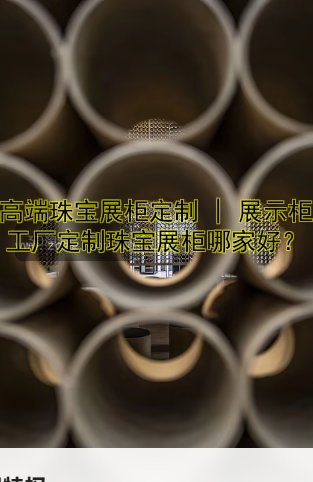 订制珠宝展柜价格设计批发厂家哪家好