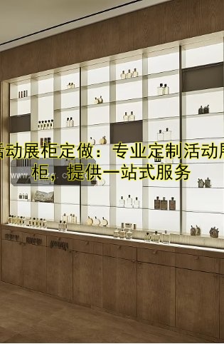 活动展柜定做：专业定制活动展柜，提供一站式服务