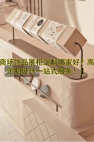 【商场饰品展柜定制哪家好?高端定制设计一站式服务!】