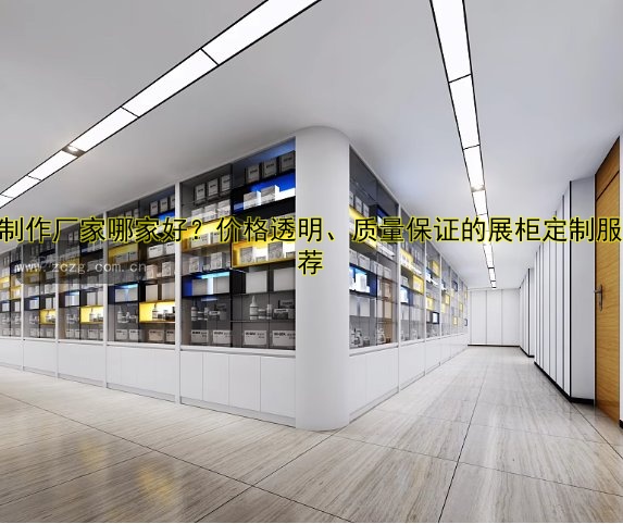 展柜制作厂家哪家好?价格透明、质量保证的展柜定制服务推荐