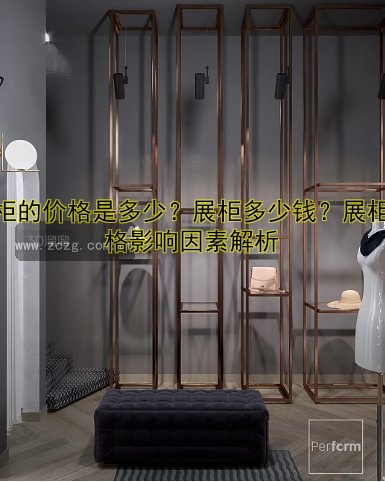 展柜的价格是多少?展柜多少钱?展柜价格影响因素解析