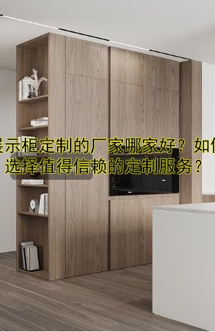 展示柜定制的厂家哪家好?如何选择值得信赖的定制服务?