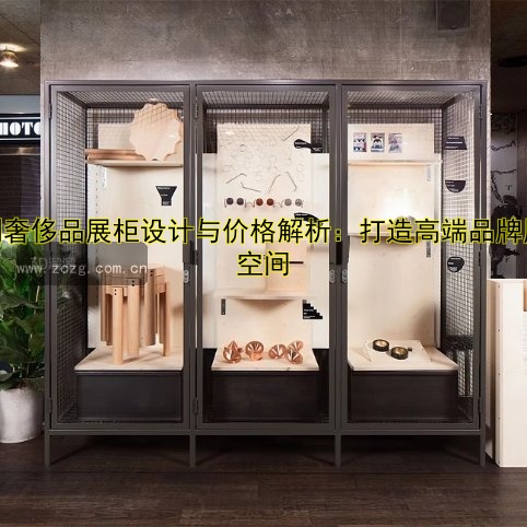 定制奢侈品展柜设计与价格解析：打造高端品牌展示空间