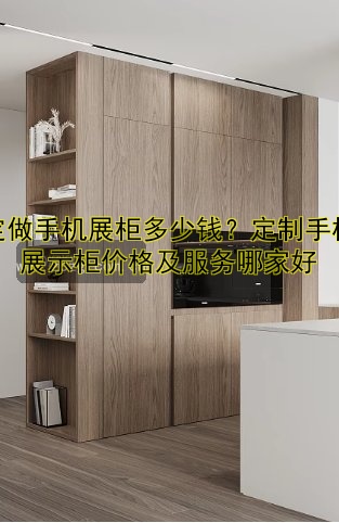 定做手机展柜多少钱?定制手机展示柜价格及服务哪家好