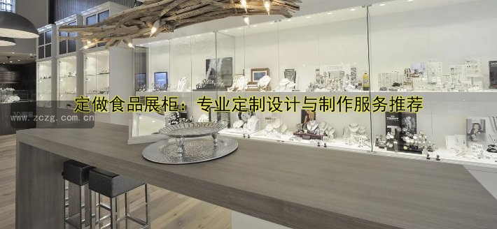 定做食品展柜:专业定制设计与制作服务推荐