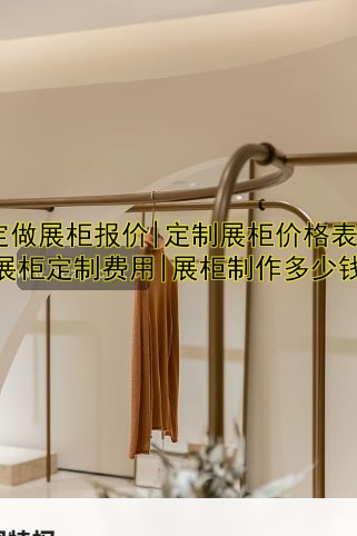 定做展柜报价|定制展柜价格表|展柜定制费用|展柜制作多少钱