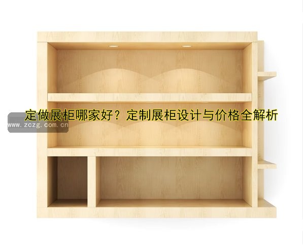 定做展柜哪家好?定制展柜设计与价格全解析