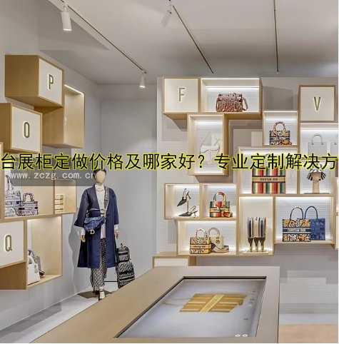 展台展柜定做价格及哪家好?专业定制解决方案