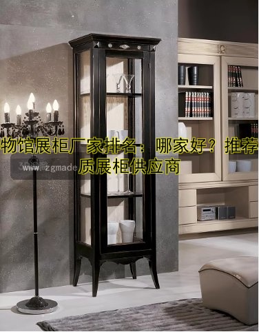 博物馆展柜厂家排名:哪家好?推荐优质展柜供应商