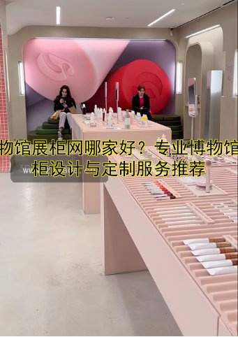 博物馆展柜网哪家好?专业博物馆展柜设计与定制服务推荐