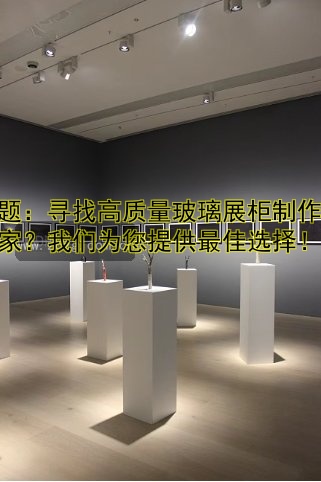 标题：寻找高质量玻璃展柜制作厂家？我们为您提供最佳选择！