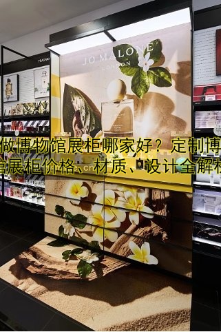 订做博物馆展柜哪家好？定制博物馆展柜价格、材质、设计全解析