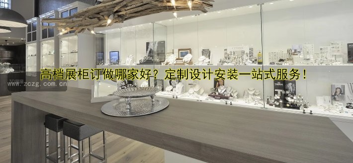 高档展柜订做哪家好?定制设计安装一站式服务!
