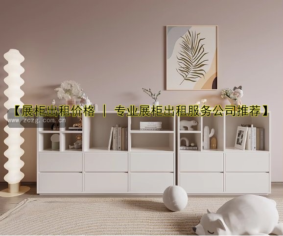【展柜出租价格 | 专业展柜出租服务公司推荐】