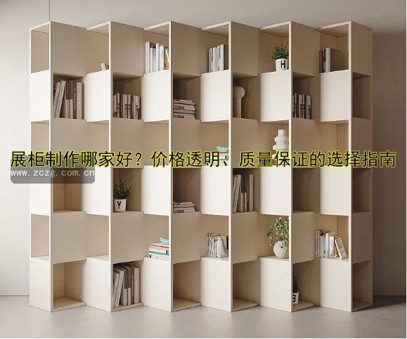 展柜制作哪家好？价格透明、质量保证的选择指南