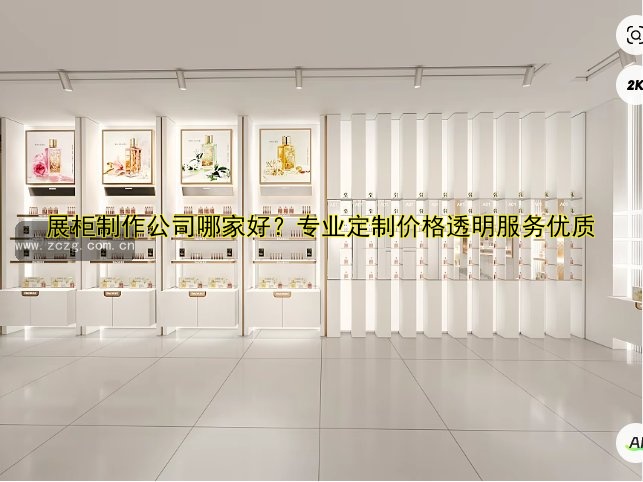 展柜制作公司哪家好?专业定制价格透明服务优质