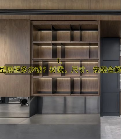 1. 大型展柜多少钱?材质、尺寸、安装全解析