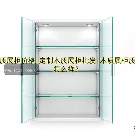 木质展柜价格|定制木质展柜批发|木质展柜质量怎么样?