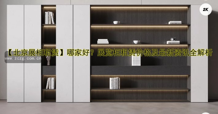 【北京展柜租赁】哪家好?展览柜租赁价格及最新资讯全解析