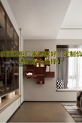 【玻璃展柜厂家哪家好?定制价格透明放心选择】