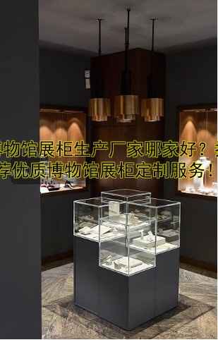 博物馆展柜生产厂家哪家好?推荐优质博物馆展柜定制服务!