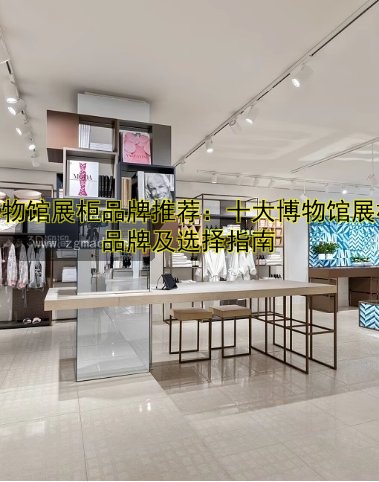 博物馆展柜品牌推荐:十大博物馆展柜品牌及选择指南