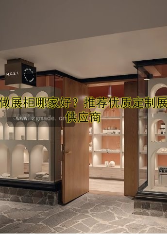 定做展柜哪家好?推荐优质定制展柜供应商