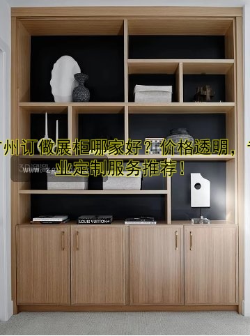 广州订做展柜哪家好?价格透明,专业定制服务推荐!