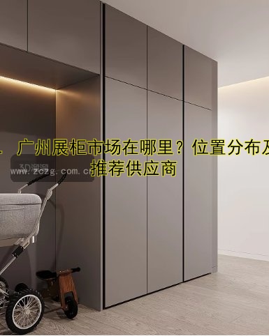 1. 广州展柜市场在哪里?位置分布及推荐供应商