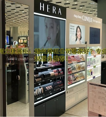 赣州力捷展柜:赣州展柜公司哪家好?专业定制服务推荐!