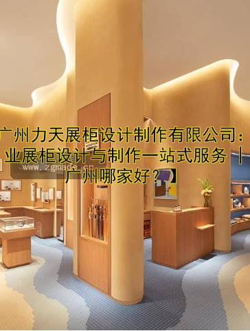 【广州力天展柜设计制作有限公司：专业展柜设计与制作一站式服务 | 广州哪家好？】