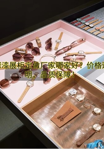 烤漆展柜定做厂家哪家好?价格透明,品质保障!