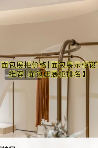 【面包展柜价格|面包展示柜设计推荐|面包店展柜排名】