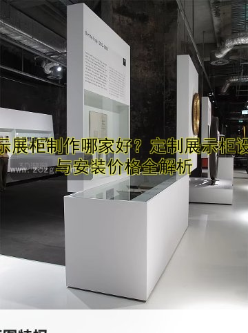 展示展柜制作哪家好?定制展示柜设计与安装价格全解析